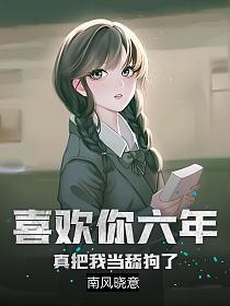 喜欢你六年真把我当舔狗了番外免费阅读